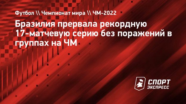 Бразилия прервала рекордную 17-матчевую серию без поражений в группах на  ЧМ. Спорт-Экспресс