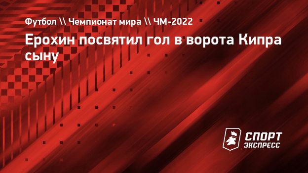 Ерохин посвятил гол в ворота Кипра сыну. Спорт-Экспресс