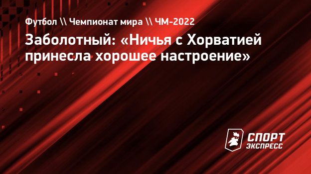 Заболотный: «Ничья с Хорватией принесла хорошее настроение». Спорт-Экспресс