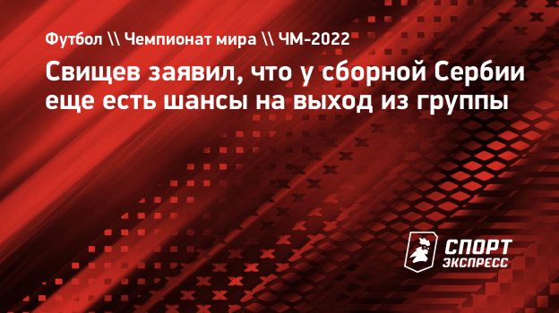 Свищев заявил, что у сборной Сербии еще есть шансы на выход из группы.  Спорт-Экспресс