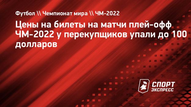 Цены на билеты на матчи плей-офф ЧМ-2022 у перекупщиков упали до 100  долларов. Спорт-Экспресс