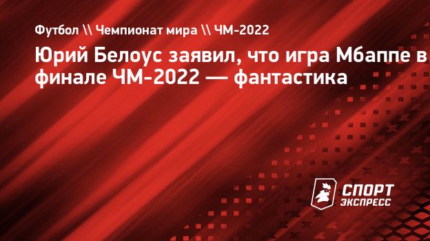 Юрий Белоус заявил, что игра Мбаппе в финале ЧМ-2022 — фантастика.  Спорт-Экспресс