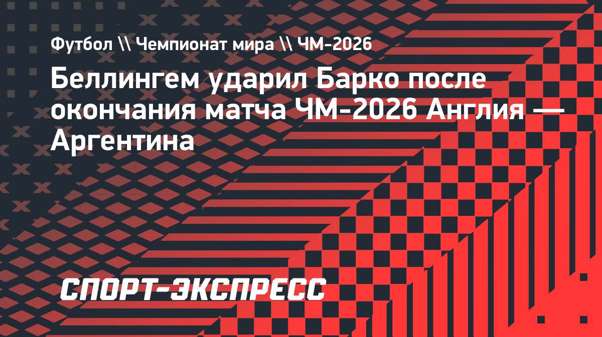 Беллингем ударил Барко после окончания матча ЧМ-2026 Англия — Аргентина
