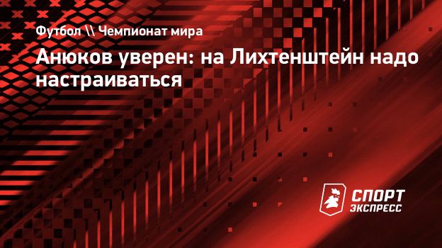 Анюков уверен: на Лихтенштейн надо настраиваться. Спорт-Экспресс