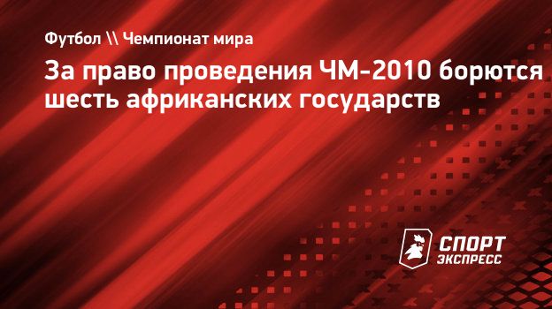 За право проведения ЧМ-2010 борются шесть африканских государств.  Спорт-Экспресс