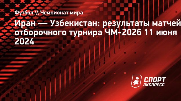 Иран — Узбекистан: результаты матчей отборочного турнира ЧМ-2026 11 июня  2024. Спорт-Экспресс