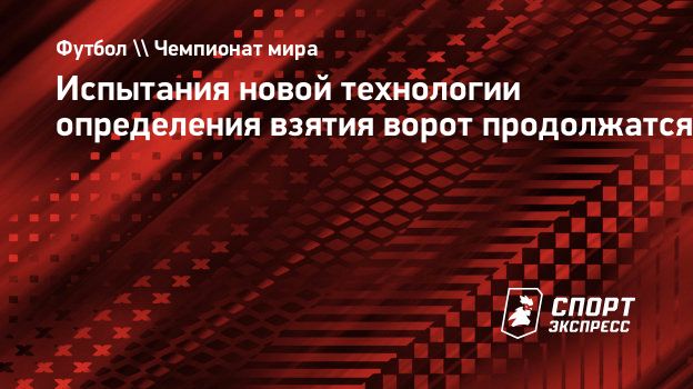 Испытания новой технологии определения взятия ворот продолжатся.  Спорт-Экспресс