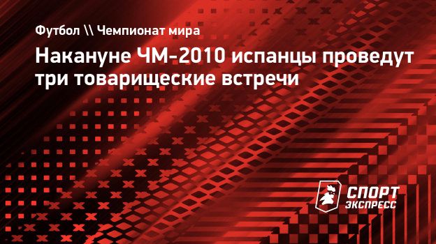 Накануне ЧМ-2010 испанцы проведут три товарищеские встречи. Спорт-Экспресс