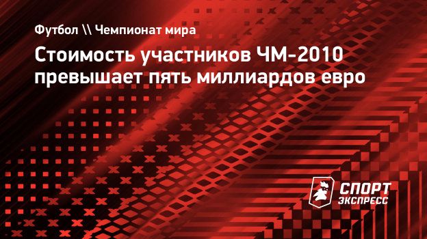 Стоимость участников ЧМ-2010 превышает пять миллиардов евро. Спорт-Экспресс