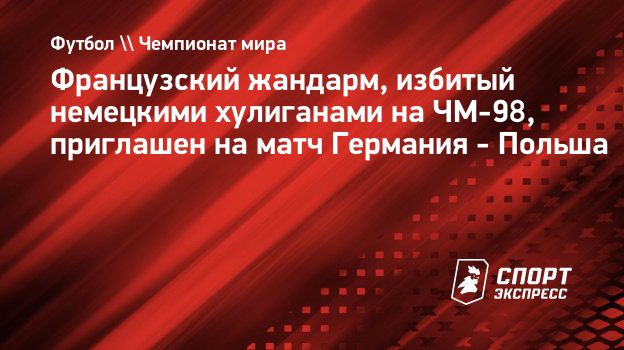 Французский жандарм, избитый немецкими хулиганами на ЧМ-98, приглашен на  матч Германия - Польша. Спорт-Экспресс