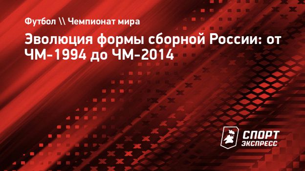 Эволюция формы сборной России: от ЧМ-1994 до ЧМ-2014. Спорт-Экспресс