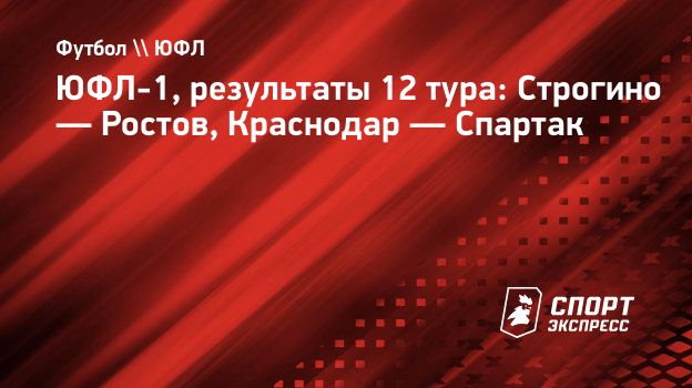 ЮФЛ-1, результаты 12 тура: Строгино — Ростов, Краснодар — Спартак.  Спорт-Экспресс