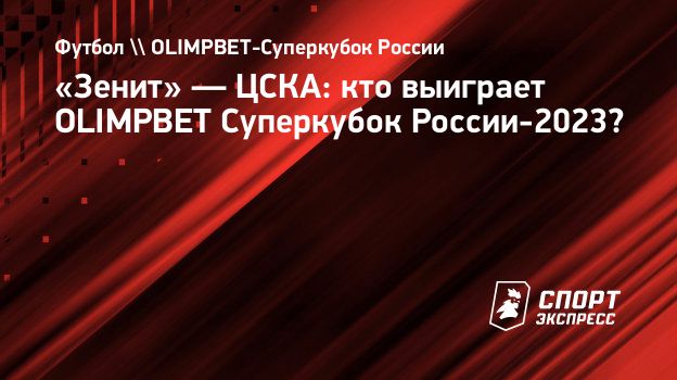 Зенит» — ЦСКА: кто выиграет OLIMPBET Суперкубок России-2023? Спорт-Экспресс