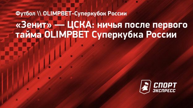 Зенит» — ЦСКА: ничья после первого тайма OLIMPBET Суперкубка России.  Спорт-Экспресс