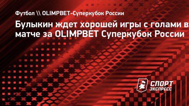 Булыкин ждет хорошей игры с голами в матче за OLIMPBET Суперкубок России.  Спорт-Экспресс