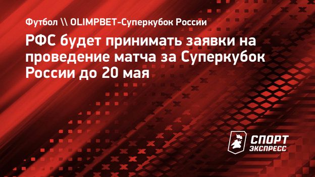 РФС будет принимать заявки на проведение матча за Суперкубок России до 20  мая. Спорт-Экспресс