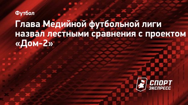 Глава Медийной футбольной лиги назвал лестными сравнения с проектом «Дом-2».  Спорт-Экспресс