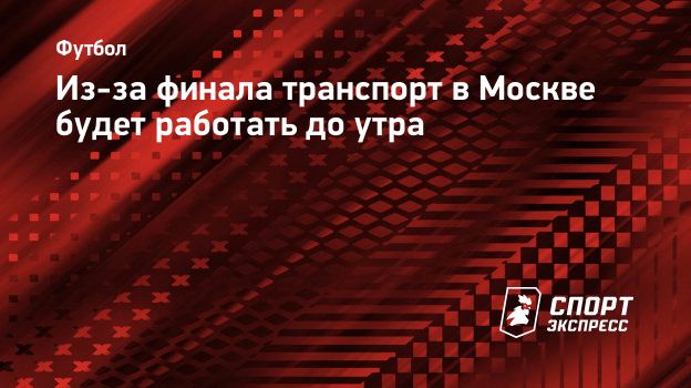 Из-за финала транспорт в Москве будет работать до утра. Спорт-Экспресс