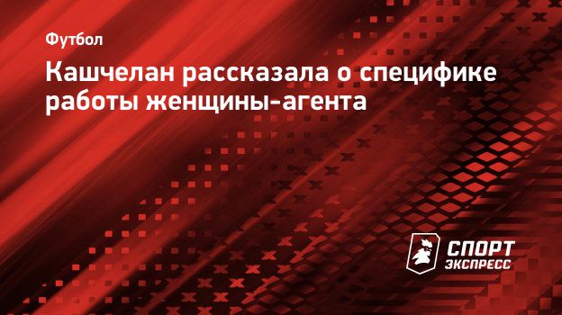 Кашчелан рассказала о специфике работы женщины-агента. Спорт-Экспресс