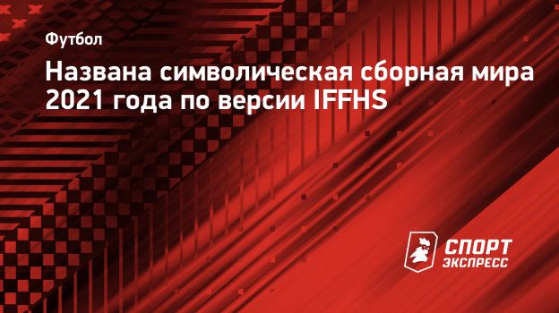 Названа символическая сборная мира 2021 года по версии IFFHS. Спорт-Экспресс