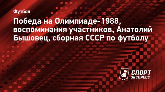 Победа на Олимпиаде-1988, воспоминания участников, Анатолий Бышовец, сборная  СССР по футболу. Спорт-Экспресс