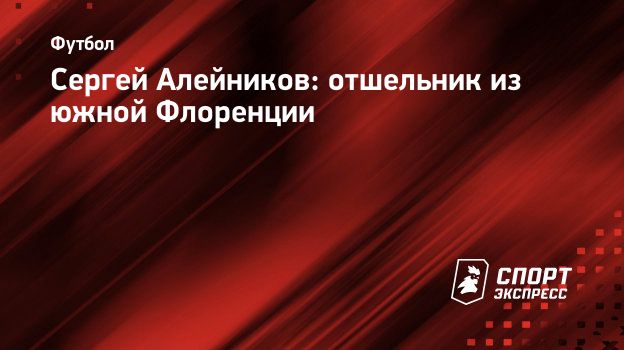 Сергей Алейников: отшельник из южной Флоренции. Спорт-Экспресс