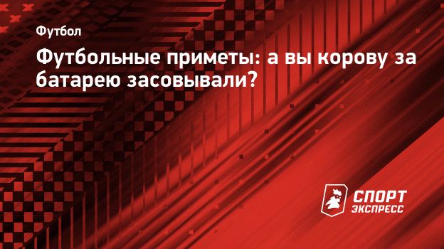 Футбольные приметы: а вы корову за батарею засовывали? Спорт-Экспресс