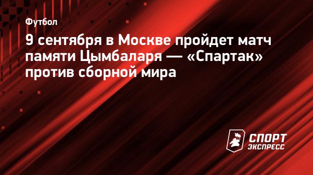 9 сентября в Москве пройдет матч памяти Цымбаларя — «Спартак» против  сборной мира. Спорт-Экспресс