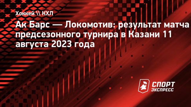 Ак Барс — Локомотив: результат матча предсезонного турнира в Казани 11  августа 2023 года. Спорт-Экспресс