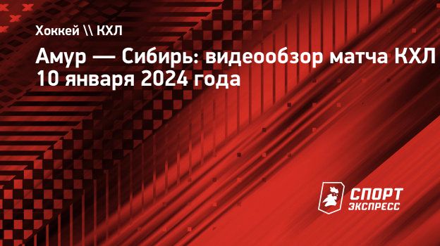 Амур — Сибирь: видеообзор матча КХЛ 10 января 2024 года. Спорт-Экспресс