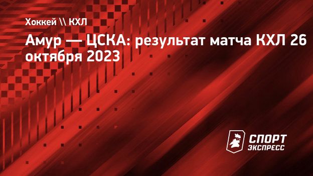 Амур — ЦСКА: результат матча КХЛ 26 октября 2023. Спорт-Экспресс