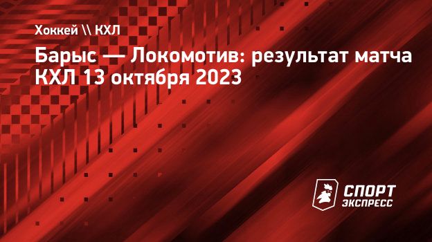 Барыс — Локомотив: результат матча КХЛ 13 октября 2023. Спорт-Экспресс