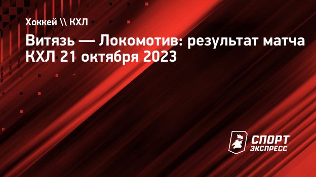 Витязь — Локомотив: результат матча КХЛ 21 октября 2023. Спорт-Экспресс