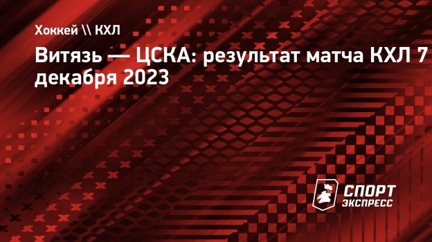 Витязь — ЦСКА: результат матча КХЛ 7 декабря 2023. Спорт-Экспресс