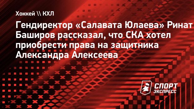 Гендиректор «Салавата Юлаева» Баширов: «СКА хотел приобрести права на Алексеева»