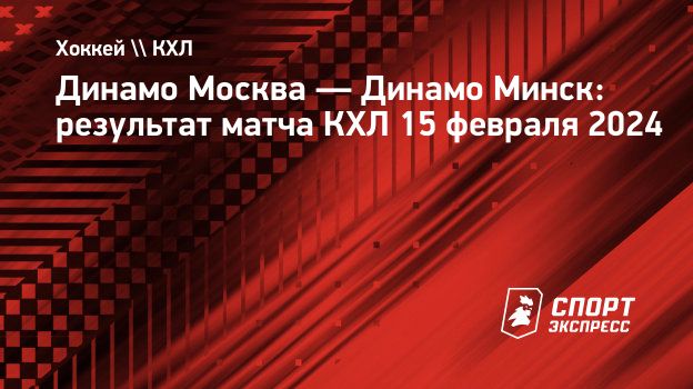 Динамо Москва — Динамо Минск: результат матча КХЛ 15 февраля 2024.  Спорт-Экспресс