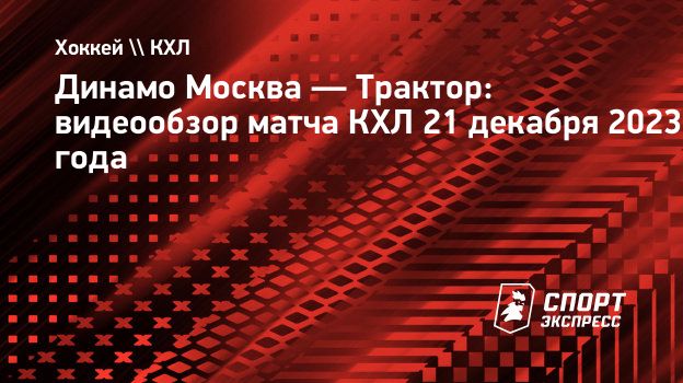 Динамо Москва — Трактор: видеообзор матча КХЛ 21 декабря 2023 года.  Спорт-Экспресс