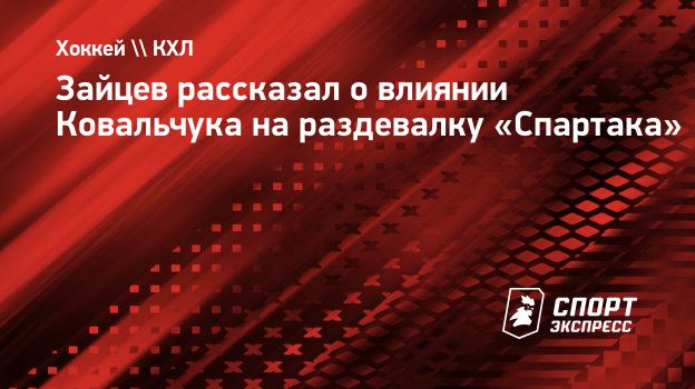 Зайцев рассказал о влиянии Ковальчука на раздевалку «Спартака».  Спорт-Экспресс