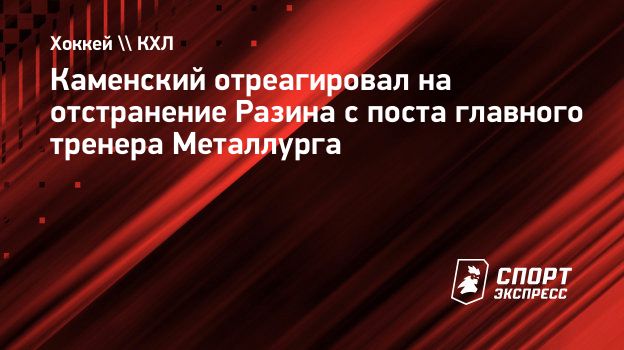 Каменский об отстранении Разина: «Значит, у руководства «Металлурга» есть основания и альтернативы»