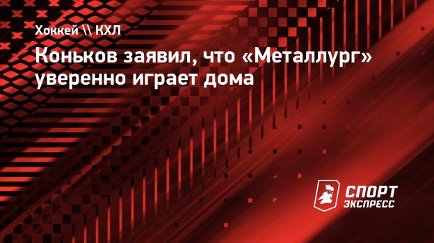 Коньков заявил, что «Металлург» уверенно играет дома. Спорт-Экспресс