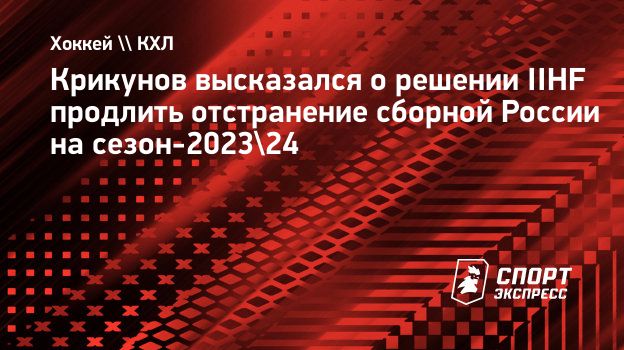 Крикунов высказался о решении IIHF продлить отстранение сборной России на  сезон-2023/24. Спорт-Экспресс