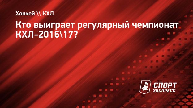 Кто выиграет регулярный чемпионат КХЛ-2016/17? Спорт-Экспресс