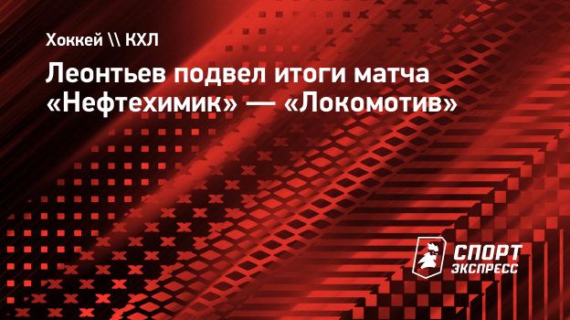 Леонтьев подвел итоги матча «Нефтехимик» — «Локомотив». Спорт-Экспресс