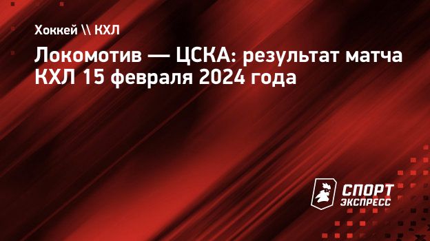 Локомотив — ЦСКА: результат матча КХЛ 15 февраля 2024 года. Спорт-Экспресс