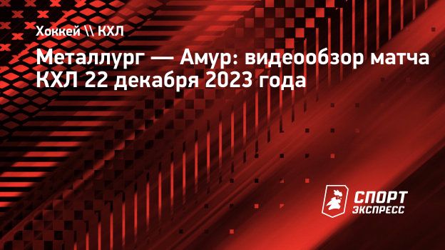 Металлург — Амур: видеообзор матча КХЛ 22 декабря 2023 года. Спорт-Экспресс