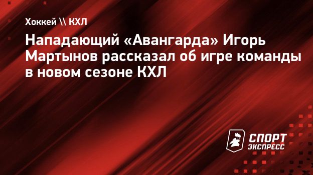 Нападающий «Авангарда» Игорь Мартынов рассказал об игре команды в новом  сезоне КХЛ. Спорт-Экспресс