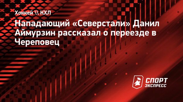 Нападающий «Северстали» Данил Аймурзин рассказал о переезде в Череповец.  Спорт-Экспресс