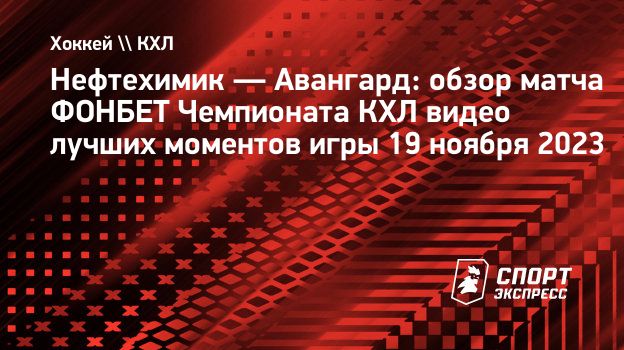 Нефтехимик — Авангард: обзор матча ФОНБЕТ Чемпионата КХЛ видео лучших  моментов игры 19 ноября 2023. Спорт-Экспресс