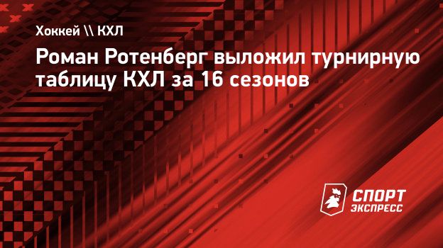 Роман Ротенберг выложил турнирную таблицу КХЛ за 16 сезонов. Спорт-Экспресс