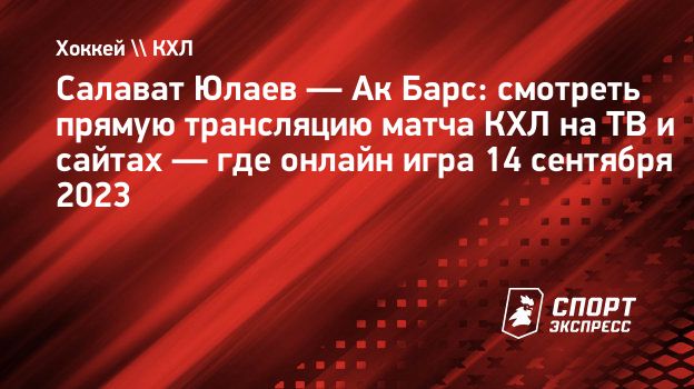 Салават Юлаев — Ак Барс: смотреть прямую трансляцию матча КХЛ на ТВ и  сайтах — где онлайн игра 14 сентября 2023. Спорт-Экспресс